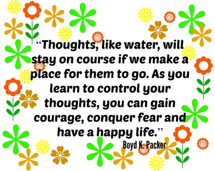 “Thoughts, like water, will stay on course if we make a place for them to go. As you learn to control your thoughts, you can gain courage, conquer fear and have a happy life.”